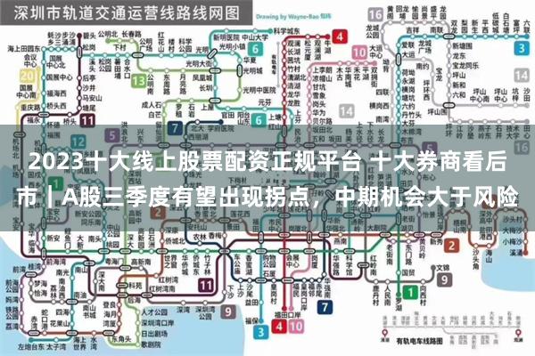 2023十大线上股票配资正规平台 十大券商看后市｜A股三季度有望出现拐点，中期机会大于风险