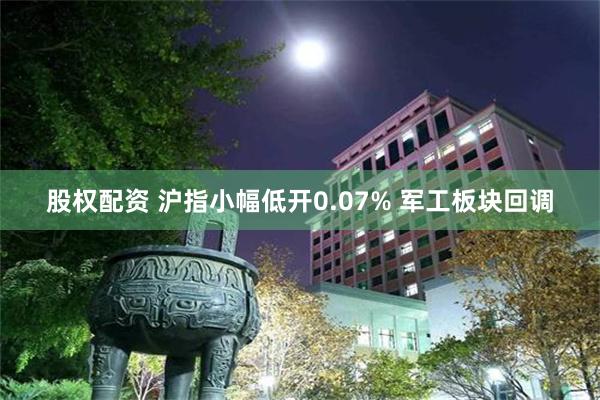 股权配资 沪指小幅低开0.07% 军工板块回调