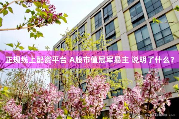 正规线上配资平台 A股市值冠军易主 说明了什么？