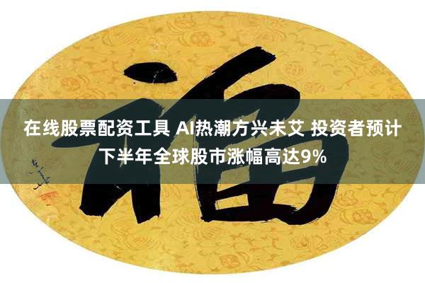 在线股票配资工具 AI热潮方兴未艾 投资者预计下半年全球股市涨幅高达9%