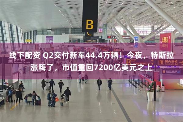 线下配资 Q2交付新车44.4万辆！今夜，特斯拉涨嗨了，市值重回7200亿美元之上