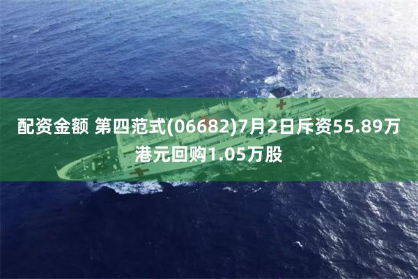 配资金额 第四范式(06682)7月2日斥资55.89万港元回购1.05万股