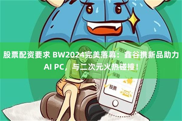 股票配资要求 BW2024完美落幕：鑫谷携新品助力AI PC，与二次元火热碰撞！