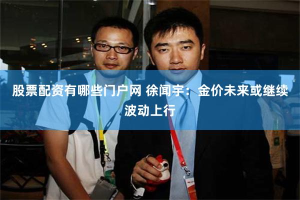 股票配资有哪些门户网 徐闻宇：金价未来或继续波动上行