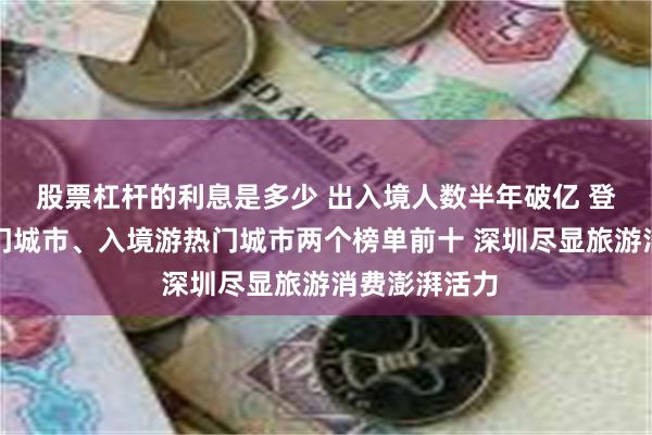 股票杠杆的利息是多少 出入境人数半年破亿 登上国内游热门城市、入境游热门城市两个榜单前十 深圳尽显旅游消费澎湃活力