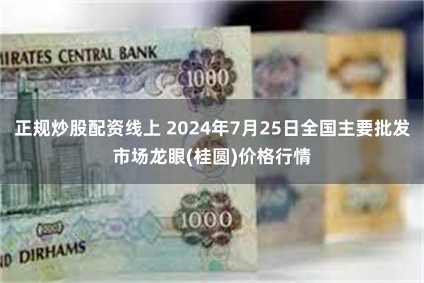 正规炒股配资线上 2024年7月25日全国主要批发市场龙眼(桂圆)价格行情