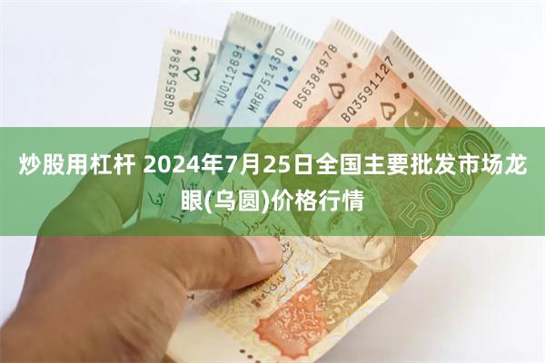 炒股用杠杆 2024年7月25日全国主要批发市场龙眼(乌圆)价格行情