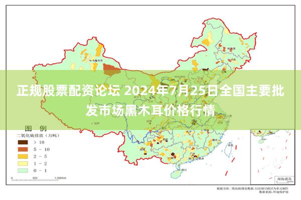 正规股票配资论坛 2024年7月25日全国主要批发市场黑木耳价格行情