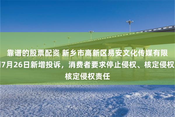 靠谱的股票配资 新乡市高新区易安文化传媒有限公司7月26日新增投诉，消费者要求停止侵权、核定侵权责任