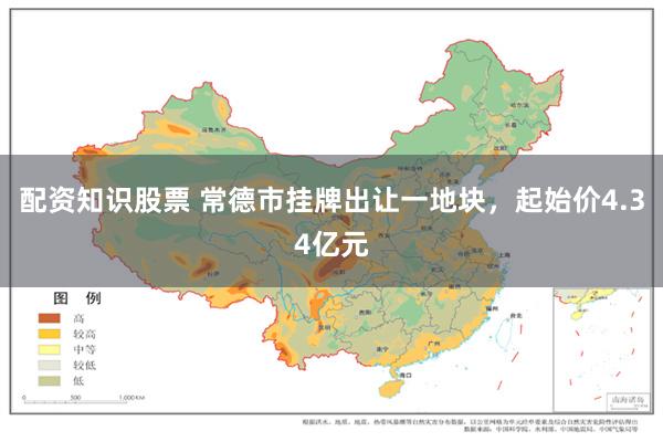 配资知识股票 常德市挂牌出让一地块，起始价4.34亿元