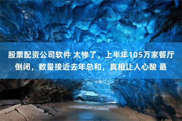 股票配资公司软件 太惨了，上半年105万家餐厅倒闭，数量接近去年总和，真相让人心酸 最