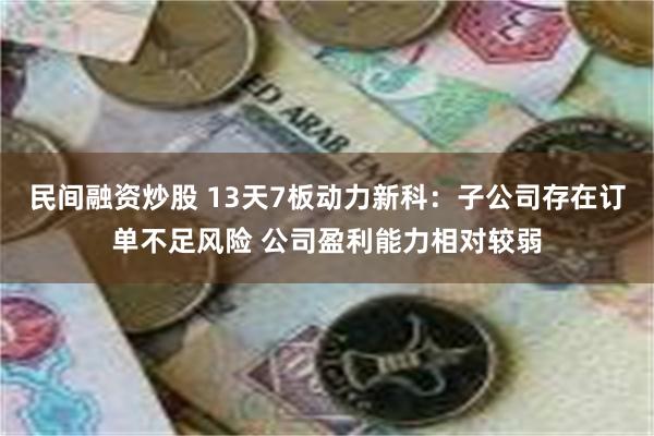 民间融资炒股 13天7板动力新科：子公司存在订单不足风险 公司盈利能力相对较弱