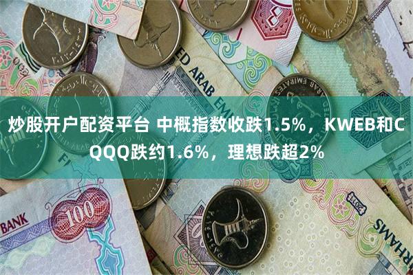 炒股开户配资平台 中概指数收跌1.5%，KWEB和CQQQ跌约1.6%，理想跌超2%