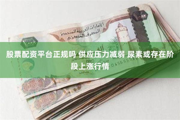 股票配资平台正规吗 供应压力减弱 尿素或存在阶段上涨行情