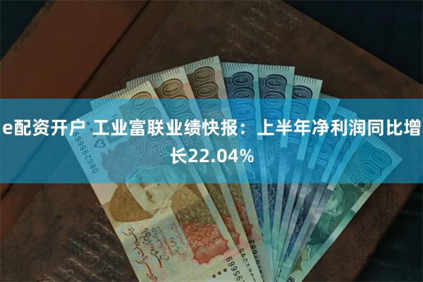 e配资开户 工业富联业绩快报：上半年净利润同比增长22.04%