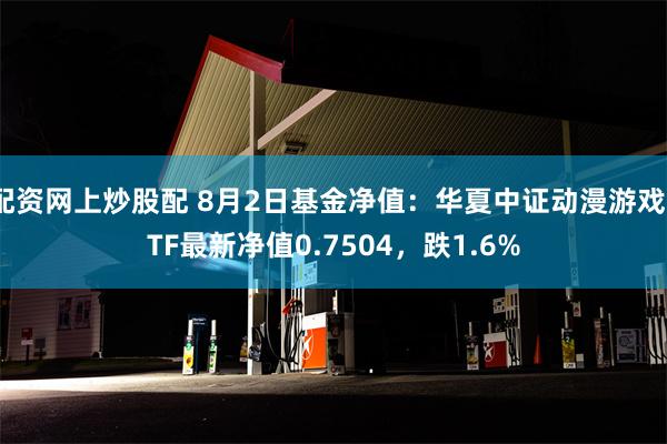 配资网上炒股配 8月2日基金净值：华夏中证动漫游戏ETF最新净值0.7504，跌1.6%