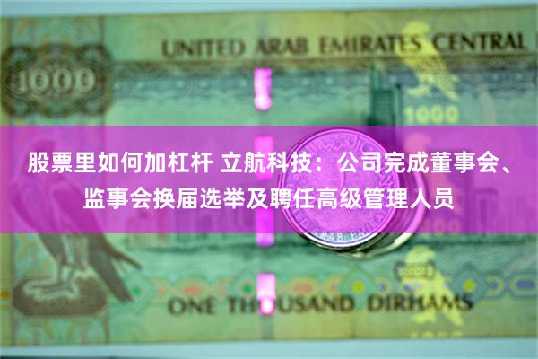 股票里如何加杠杆 立航科技：公司完成董事会、监事会换届选举及聘任高级管理人员