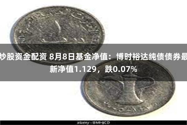 炒股资金配资 8月8日基金净值：博时裕达纯债债券最新净值1.129，跌0.07%