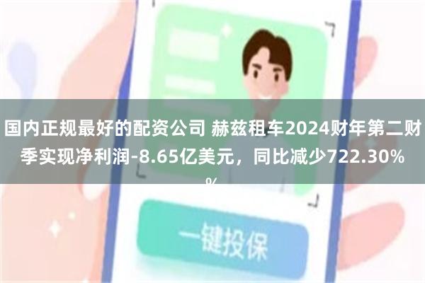 国内正规最好的配资公司 赫兹租车2024财年第二财季实现净利润-8.65亿美元，同比减少722.30%