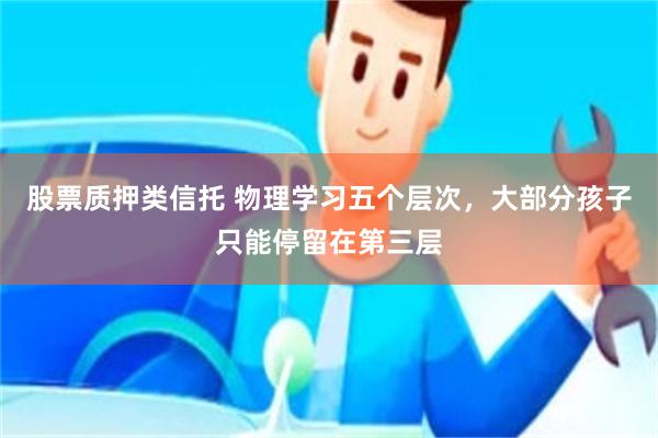 股票质押类信托 物理学习五个层次，大部分孩子只能停留在第三层