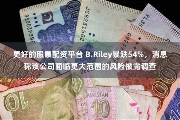 更好的股票配资平台 B.Riley暴跌54%，消息称该公司面临更大范围的风险披露调查