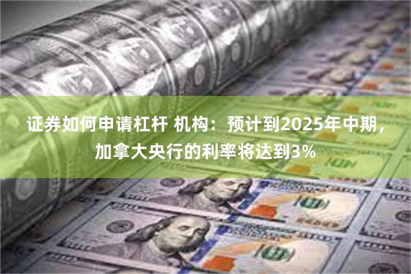 证券如何申请杠杆 机构：预计到2025年中期，加拿大央行的利率将达到3%