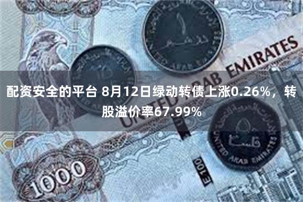 配资安全的平台 8月12日绿动转债上涨0.26%，转股溢价率67.99%