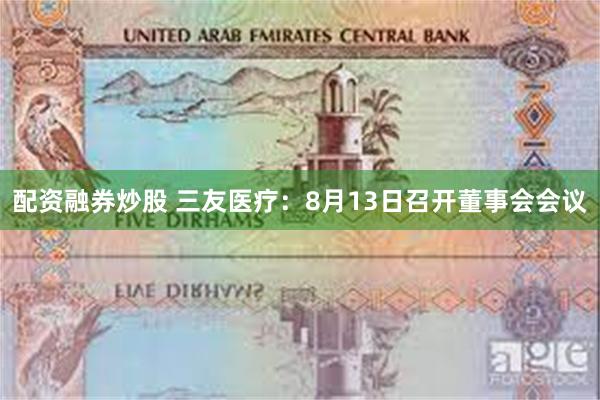 配资融券炒股 三友医疗：8月13日召开董事会会议