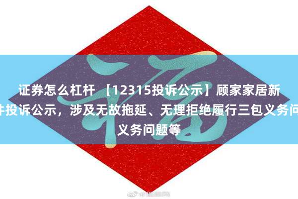 证券怎么杠杆 【12315投诉公示】顾家家居新增3件投诉公示，涉及无故拖延、无理拒绝履行三包义务问题等