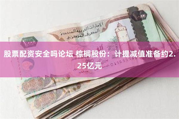 股票配资安全吗论坛 棕榈股份：计提减值准备约2.25亿元