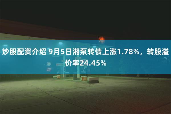 炒股配资介绍 9月5日湘泵转债上涨1.78%，转股溢价率24.45%