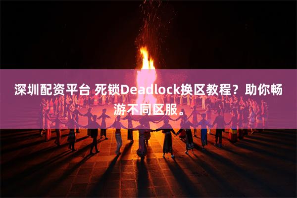 深圳配资平台 死锁Deadlock换区教程？助你畅游不同区服。