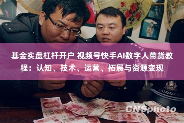 基金实盘杠杆开户 视频号快手AI数字人带货教程：认知、技术、运营、拓展与资源变现