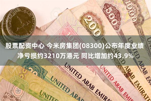 股票配资中心 今米房集团(08300)公布年度业绩 净亏损约3210万港元 同比增加约43.9%