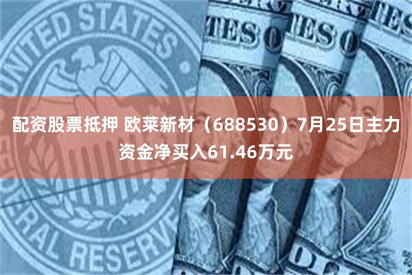 配资股票抵押 欧莱新材（688530）7月25日主力资金净买入61.46万元