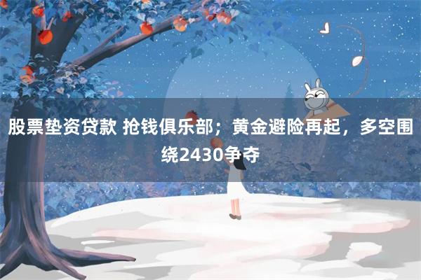 股票垫资贷款 抢钱俱乐部；黄金避险再起，多空围绕2430争夺