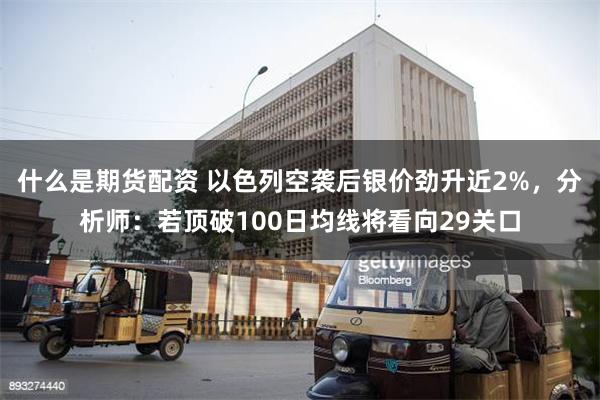 什么是期货配资 以色列空袭后银价劲升近2%，分析师：若顶破100日均线将看向29关口