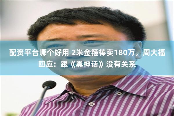 配资平台哪个好用 2米金箍棒卖180万，周大福回应：跟《黑神话》没有关系