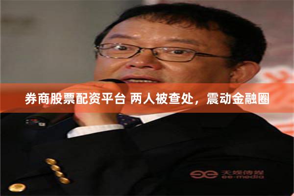 券商股票配资平台 两人被查处，震动金融圈