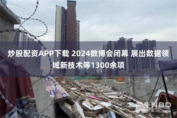 炒股配资APP下载 2024数博会闭幕 展出数据领域新技术等1300余项