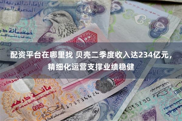 配资平台在哪里找 贝壳二季度收入达234亿元，精细化运营支撑业绩稳健