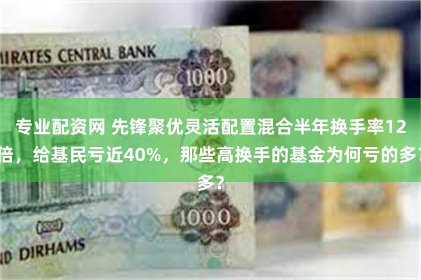 专业配资网 先锋聚优灵活配置混合半年换手率12倍，给基民亏近40%，那些高换手的基金为何亏的多？