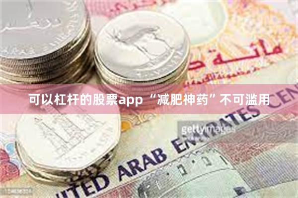 可以杠杆的股票app “减肥神药”不可滥用