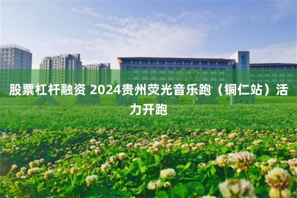 股票杠杆融资 2024贵州荧光音乐跑（铜仁站）活力开跑