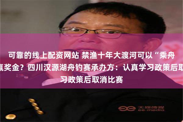 可靠的线上配资网站 禁渔十年大渡河可以“乘舟”钓鱼赢奖金？四川汉源湖舟钓赛承办方：认真学习政策后取消比赛