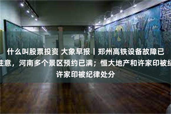 什么叫股票投资 大象早报丨郑州高铁设备故障已解除；注意，河南多个景区预约已满；恒大地产和许家印被纪律处分