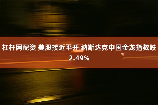 杠杆网配资 美股接近平开 纳斯达克中国金龙指数跌2.49%