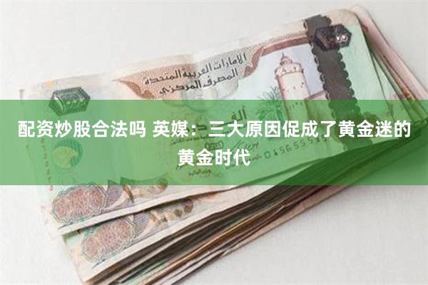 配资炒股合法吗 英媒：三大原因促成了黄金迷的黄金时代