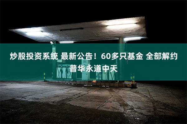 炒股投资系统 最新公告！60多只基金 全部解约普华永道中天