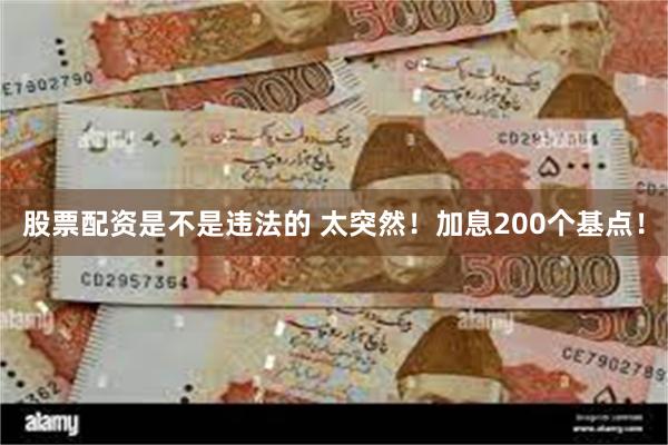 股票配资是不是违法的 太突然！加息200个基点！